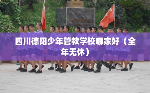 四川德阳少年管教学校哪家好（全年无休）