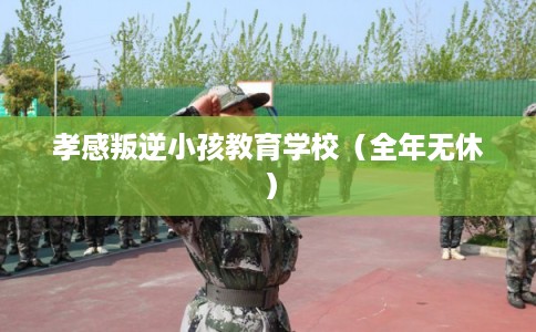 孝感叛逆小孩教育学校（全年无休）