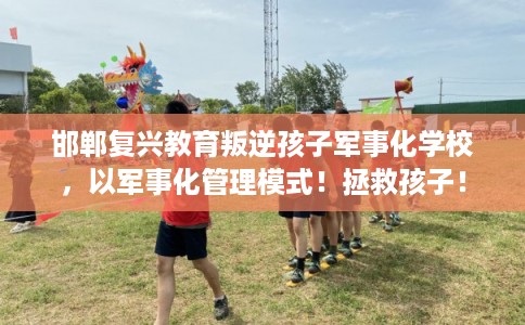 邯郸复兴教育叛逆孩子军事化学校,以军事化管理模式!拯救孩子! 邯郸复兴教育叛逆孩子军事化学校,以军事化管理模式!拯救孩子!