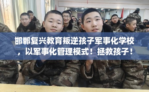 邯郸复兴教育叛逆孩子军事化学校,以军事化管理模式!拯救孩子! 邯郸复兴教育叛逆孩子军事化学校,以军事化管理模式!拯救孩子!