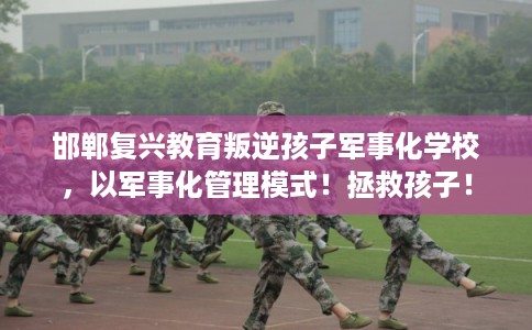 邯郸复兴教育叛逆孩子军事化学校，以军事化管理模式！拯救孩子！