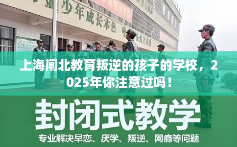 上海闸北教育叛逆的孩子的学校，2025年你注意过吗！