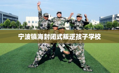 宁波镇海封闭式叛逆孩子学校 宁波镇海封闭式叛逆孩子学校