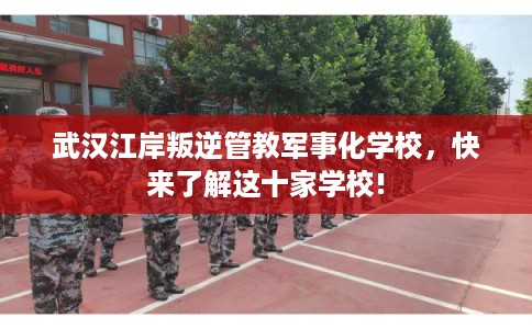 武汉江岸叛逆管教军事化学校，快来了解这十家学校!