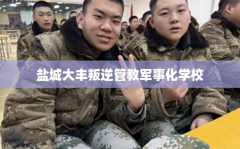 盐城大丰叛逆管教军事化学校