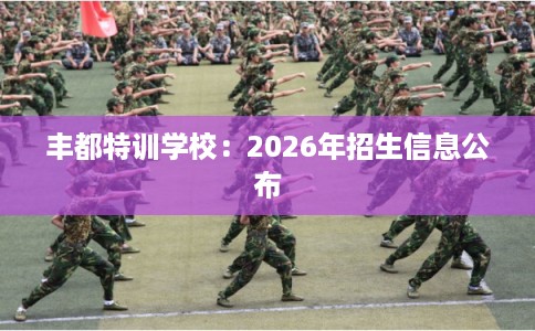 丰都特训学校：2026年招生信息公布