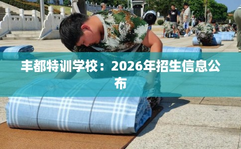 丰都特训学校：2026年招生信息公布