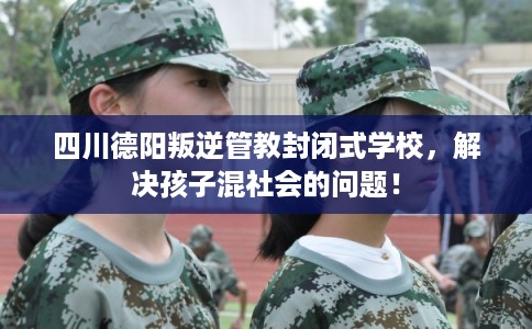 四川德阳叛逆管教封闭式学校,解决孩子混社会的问题! 四川德阳叛逆管教封闭式学校,解决孩子混社会的问题!