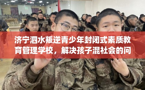 济宁泗水叛逆青少年封闭式素质教育管理学校，解决孩子混社会的问题！
