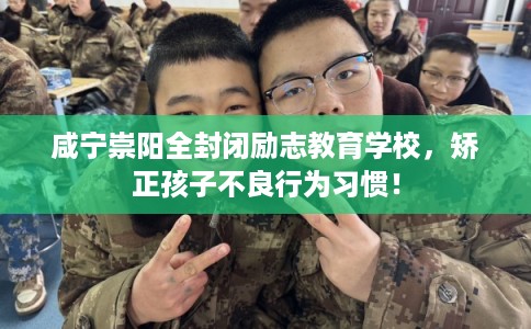 咸宁崇阳全封闭励志教育学校,矫正孩子不良行为习惯! 咸宁崇阳全封闭励志教育学校,矫正孩子不良行为习惯!