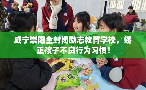 咸宁崇阳全封闭励志教育学校,矫正孩子不良行为习惯! 咸宁崇阳全封闭励志教育学校,矫正孩子不良行为习惯!