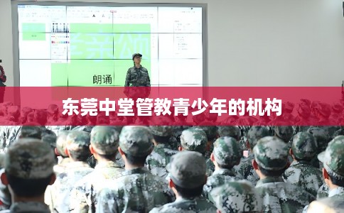 东莞中堂管教青少年的机构