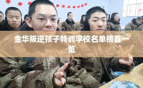 金华叛逆孩子特训学校名单榜首一览