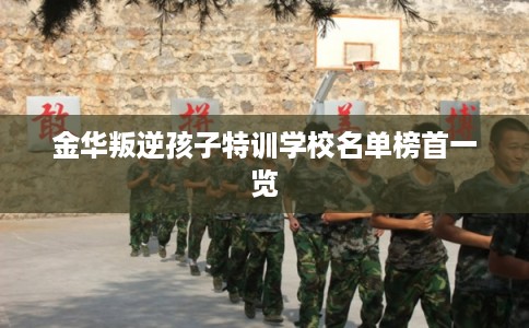 金华叛逆孩子特训学校名单榜首一览