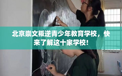 北京崇文叛逆青少年教育学校，快来了解这十家学校!