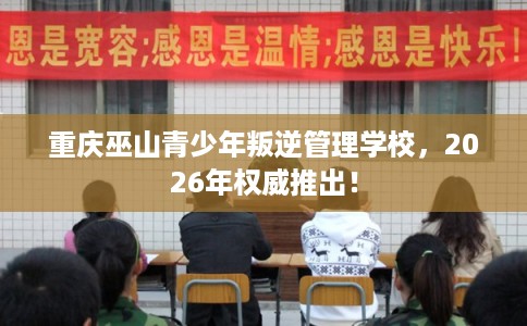 重庆巫山青少年叛逆管理学校，2026年权威推出！