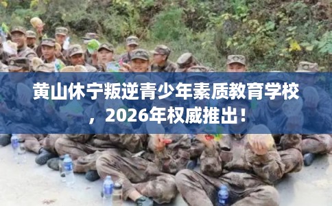 黄山休宁叛逆青少年素质教育学校，2026年权威推出！