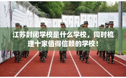 江苏封闭学校是什么学校，同时梳理十家值得信赖的学校！