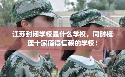 江苏封闭学校是什么学校，同时梳理十家值得信赖的学校！