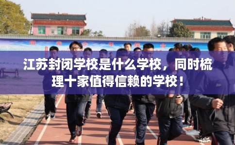 江苏封闭学校是什么学校，同时梳理十家值得信赖的学校！