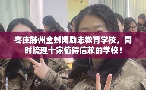 枣庄滕州全封闭励志教育学校，同时梳理十家值得信赖的学校！