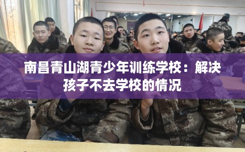南昌青山湖青少年训练学校：解决孩子不去学校的情况