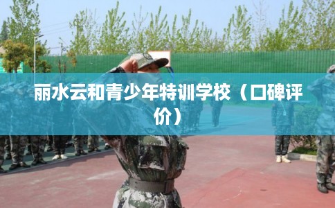 丽水云和青少年特训学校（口碑评价）