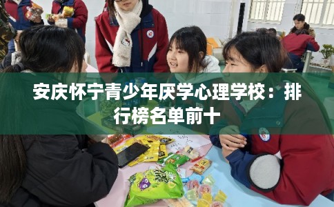 安庆怀宁青少年厌学心理学校：排行榜名单前十