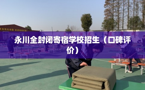 永川全封闭寄宿学校招生(口碑评价) 永川全封闭寄宿学校招生(口碑评价)
