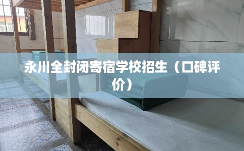 永川全封闭寄宿学校招生（口碑评价）