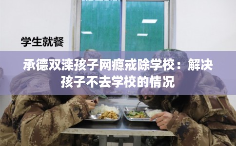 承德双滦孩子网瘾戒除学校:解决孩子不去学校的情况 承德双滦孩子网瘾戒除学校:解决孩子不去学校的情况