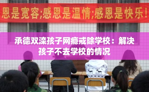 承德双滦孩子网瘾戒除学校:解决孩子不去学校的情况 承德双滦孩子网瘾戒除学校:解决孩子不去学校的情况