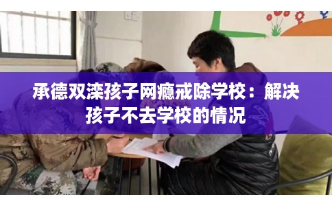 承德双滦孩子网瘾戒除学校：解决孩子不去学校的情况