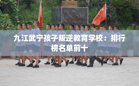 九江武宁孩子叛逆教育学校：排行榜名单前十