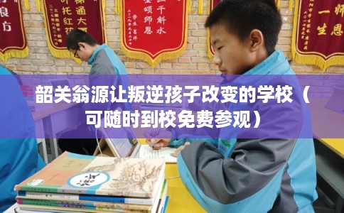 韶关翁源让叛逆孩子改变的学校（可随时到校免费参观）