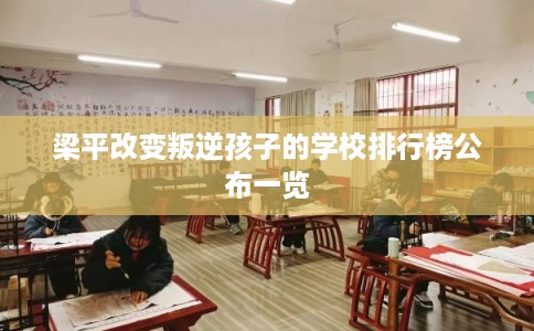 梁平改变叛逆孩子的学校排行榜公布一览