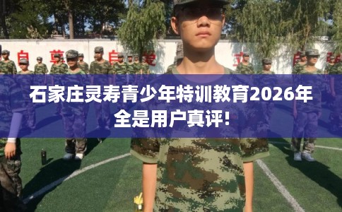 石家庄灵寿青少年特训教育2026年全是用户真评! 石家庄灵寿青少年特训教育2026年全是用户真评!