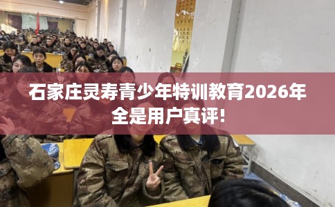 石家庄灵寿青少年特训教育2026年全是用户真评!