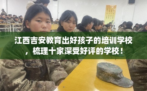 江西吉安教育出好孩子的培训学校，梳理十家深受好评的学校！