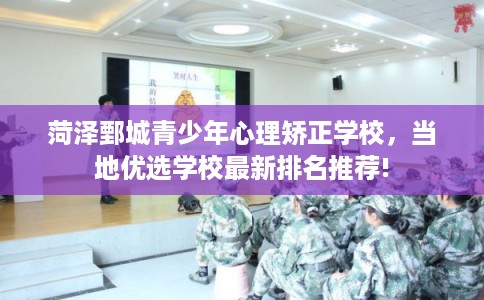 菏泽鄄城青少年心理矫正学校，当地优选学校最新排名推荐!