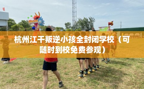 杭州江干叛逆小孩全封闭学校(可随时到校免费参观) 杭州江干叛逆小孩全封闭学校(可随时到校免费参观)