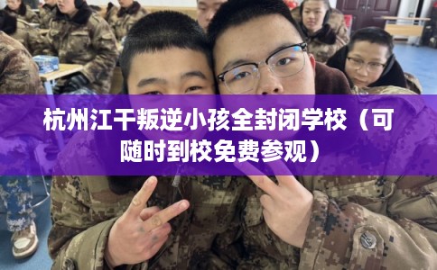 杭州江干叛逆小孩全封闭学校(可随时到校免费参观) 杭州江干叛逆小孩全封闭学校(可随时到校免费参观)