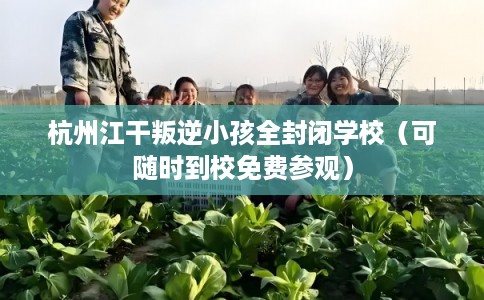 杭州江干叛逆小孩全封闭学校（可随时到校免费参观）