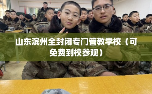 山东滨州全封闭专门管教学校（可免费到校参观）