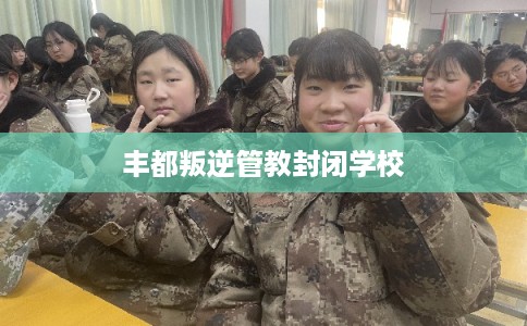 丰都叛逆管教封闭学校