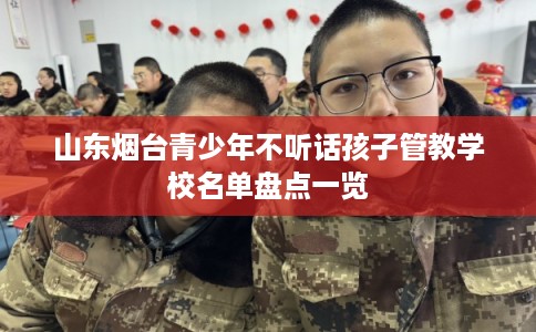 山东烟台青少年不听话孩子管教学校名单盘点一览 山东烟台青少年不听话孩子管教学校名单盘点一览