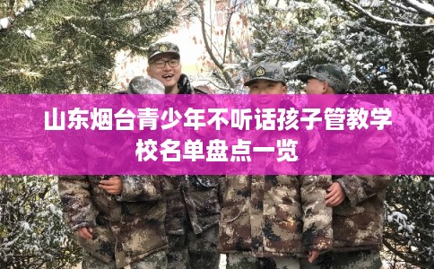 山东烟台青少年不听话孩子管教学校名单盘点一览 山东烟台青少年不听话孩子管教学校名单盘点一览