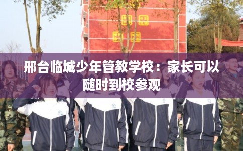 邢台临城少年管教学校：家长可以随时到校参观