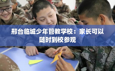 邢台临城少年管教学校：家长可以随时到校参观