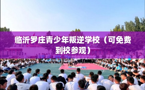 临沂罗庄青少年叛逆学校（可免费到校参观）